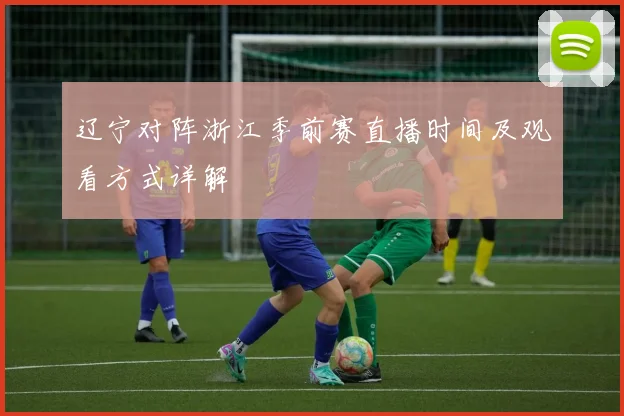 辽宁对阵浙江季前赛直播时间及观看方式详解