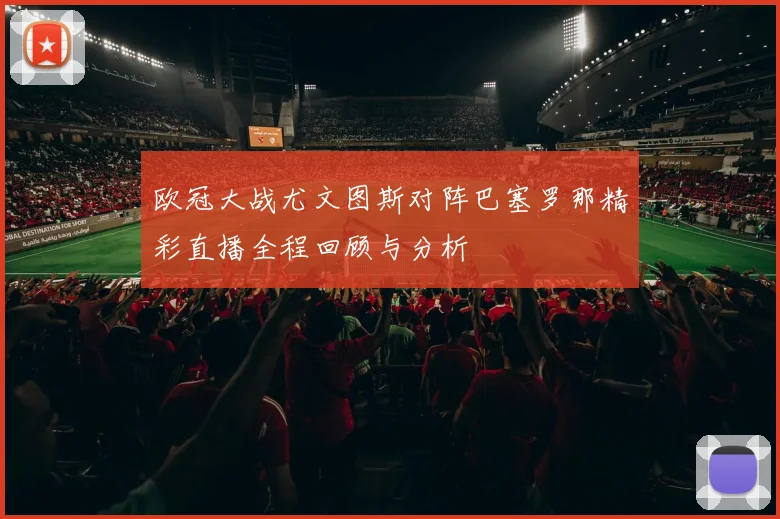 欧冠大战尤文图斯对阵巴塞罗那精彩直播全程回顾与分析