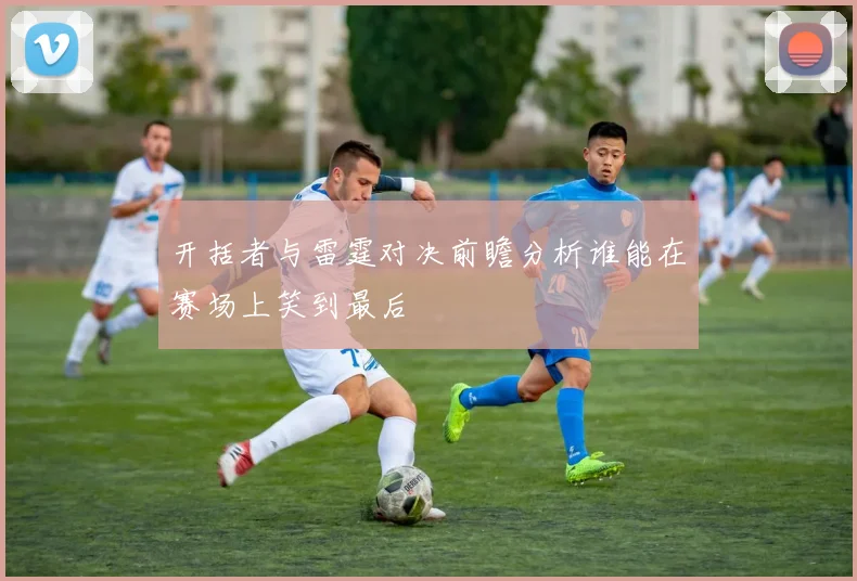 开括者与雷霆对决前瞻分析谁能在赛场上笑到最后