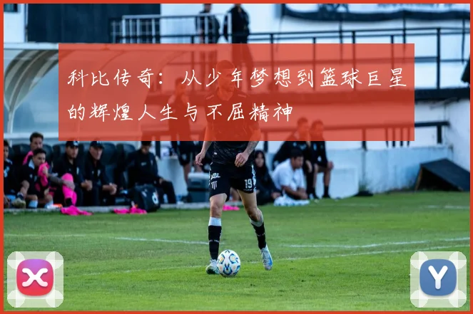科比传奇：从少年梦想到篮球巨星的辉煌人生与不屈精神
